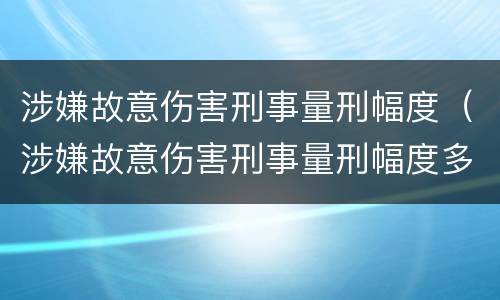 涉嫌故意伤害刑事量刑幅度（涉嫌故意伤害刑事量刑幅度多大）