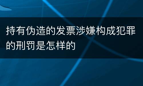 持有伪造的发票涉嫌构成犯罪的刑罚是怎样的