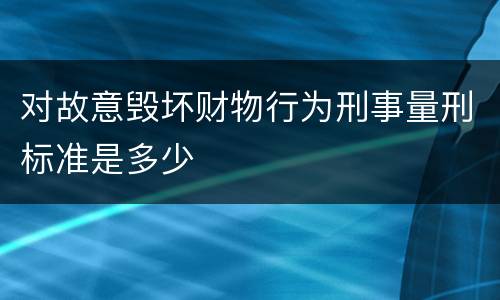 对故意毁坏财物行为刑事量刑标准是多少