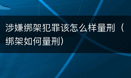 涉嫌绑架犯罪该怎么样量刑（绑架如何量刑）