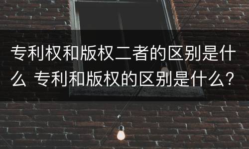 专利权和版权二者的区别是什么 专利和版权的区别是什么?