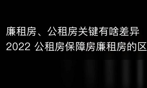 廉租房、公租房关键有啥差异2022 公租房保障房廉租房的区别