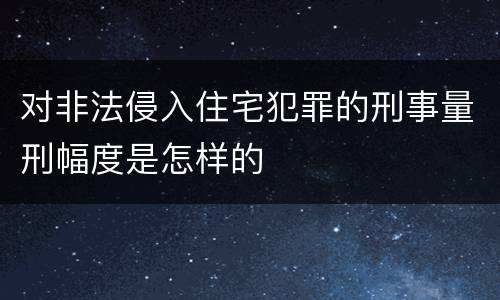 对非法侵入住宅犯罪的刑事量刑幅度是怎样的