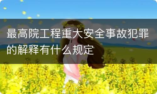 最高院工程重大安全事故犯罪的解释有什么规定