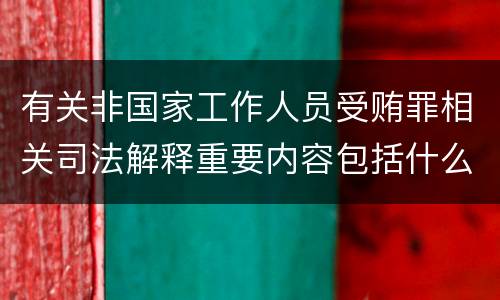 有关非国家工作人员受贿罪相关司法解释重要内容包括什么