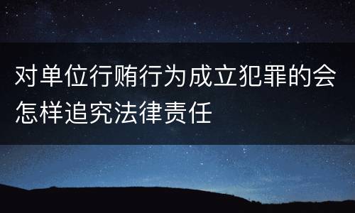 对单位行贿行为成立犯罪的会怎样追究法律责任