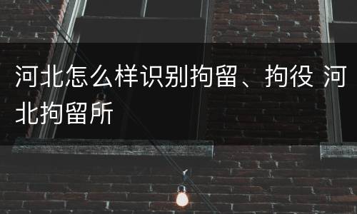 河北怎么样识别拘留、拘役 河北拘留所