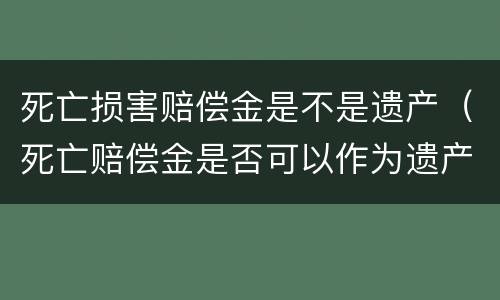 死亡损害赔偿金是不是遗产（死亡赔偿金是否可以作为遗产）