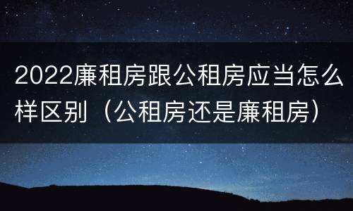 2022廉租房跟公租房应当怎么样区别（公租房还是廉租房）