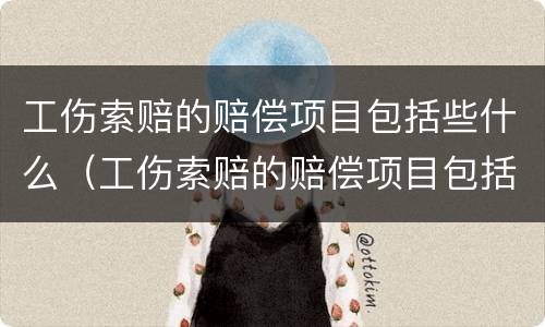 工伤索赔的赔偿项目包括些什么（工伤索赔的赔偿项目包括些什么呢）