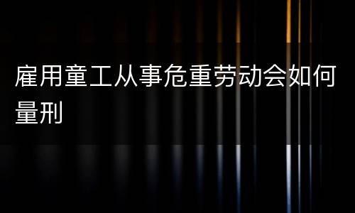 雇用童工从事危重劳动会如何量刑