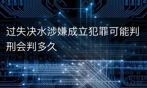过失决水涉嫌成立犯罪可能判刑会判多久