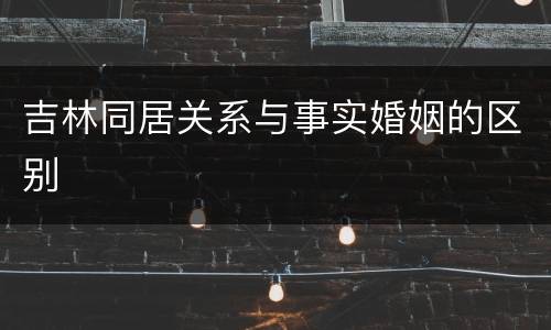 吉林同居关系与事实婚姻的区别