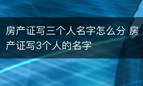 房产证写三个人名字怎么分 房产证写3个人的名字