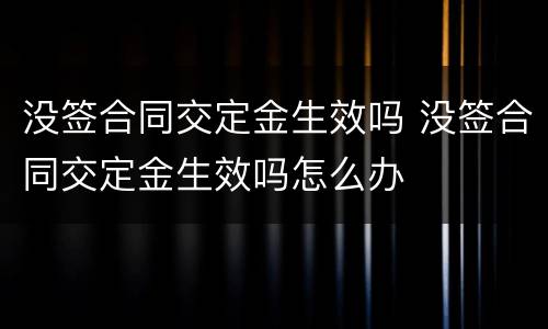没签合同交定金生效吗 没签合同交定金生效吗怎么办