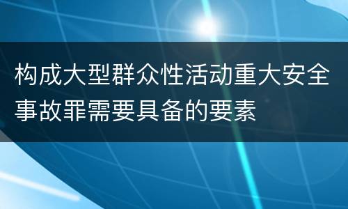 构成大型群众性活动重大安全事故罪需要具备的要素