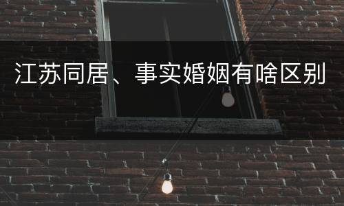 江苏同居、事实婚姻有啥区别