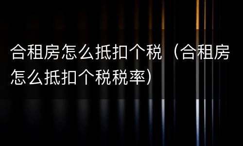 合租房怎么抵扣个税（合租房怎么抵扣个税税率）