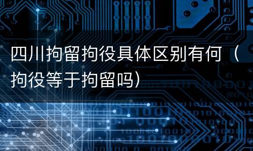 四川拘留拘役具体区别有何（拘役等于拘留吗）