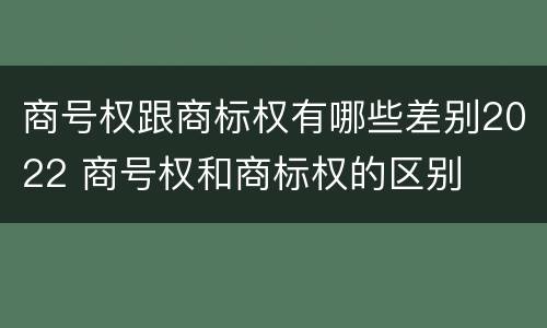 商号权跟商标权有哪些差别2022 商号权和商标权的区别