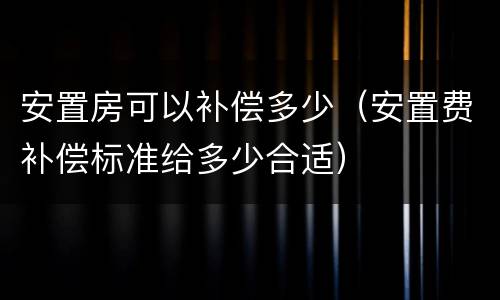 安置房可以补偿多少（安置费补偿标准给多少合适）