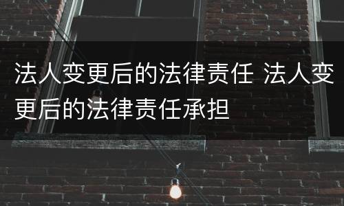 法人变更后的法律责任 法人变更后的法律责任承担