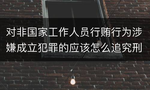 对非国家工作人员行贿行为涉嫌成立犯罪的应该怎么追究刑事责任