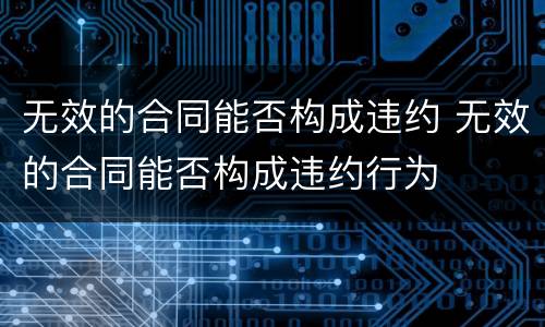 无效的合同能否构成违约 无效的合同能否构成违约行为