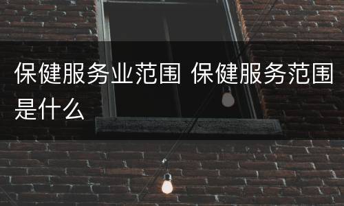 保健服务业范围 保健服务范围是什么