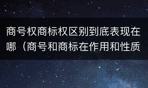 商号权商标权区别到底表现在哪（商号和商标在作用和性质上的区别）