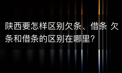 陕西要怎样区别欠条、借条 欠条和借条的区别在哪里?