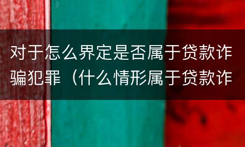 对于怎么界定是否属于贷款诈骗犯罪（什么情形属于贷款诈骗罪）