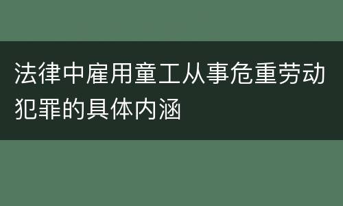 法律中雇用童工从事危重劳动犯罪的具体内涵