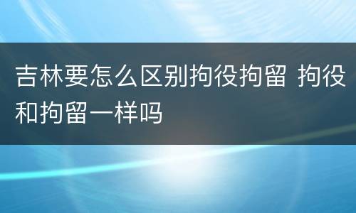 吉林要怎么区别拘役拘留 拘役和拘留一样吗