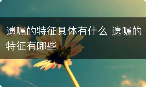 遗嘱的特征具体有什么 遗嘱的特征有哪些