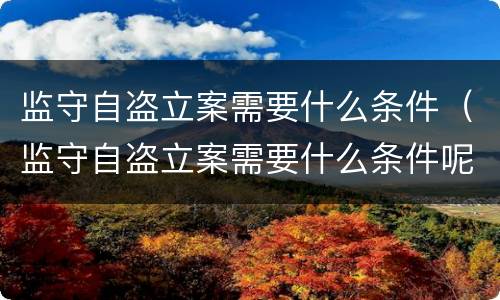 监守自盗立案需要什么条件（监守自盗立案需要什么条件呢）