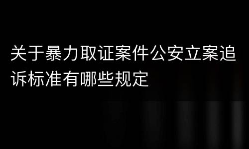 关于暴力取证案件公安立案追诉标准有哪些规定