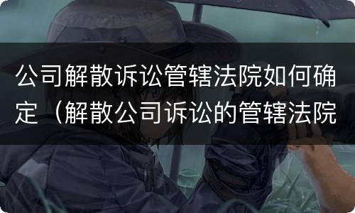 公司解散诉讼管辖法院如何确定（解散公司诉讼的管辖法院）