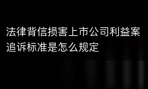 法律背信损害上市公司利益案追诉标准是怎么规定