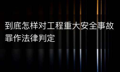 到底怎样对工程重大安全事故罪作法律判定