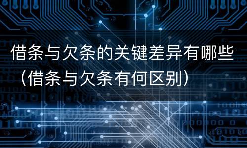 借条与欠条的关键差异有哪些（借条与欠条有何区别）