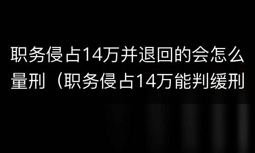 职务侵占14万并退回的会怎么量刑（职务侵占14万能判缓刑吗）