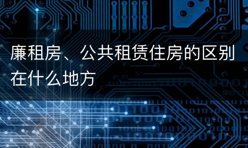 廉租房、公共租赁住房的区别在什么地方