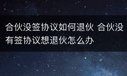 合伙没签协议如何退伙 合伙没有签协议想退伙怎么办