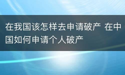 在我国该怎样去申请破产 在中国如何申请个人破产