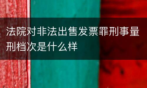 法院对非法出售发票罪刑事量刑档次是什么样