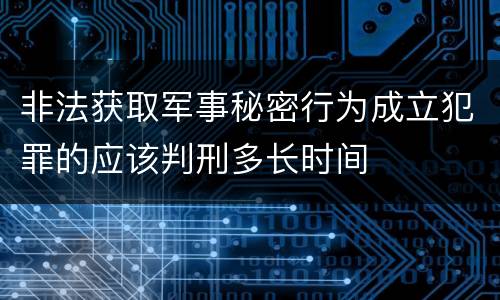 非法获取军事秘密行为成立犯罪的应该判刑多长时间