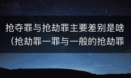 抢夺罪与抢劫罪主要差别是啥（抢劫罪一罪与一般的抢劫罪区别）