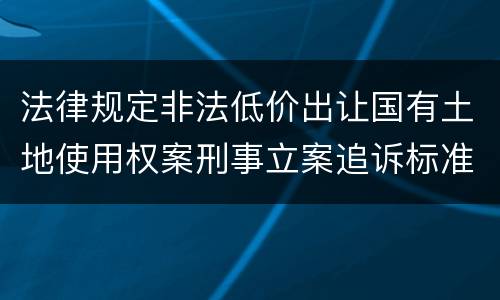 法律规定非法低价出让国有土地使用权案刑事立案追诉标准是多少