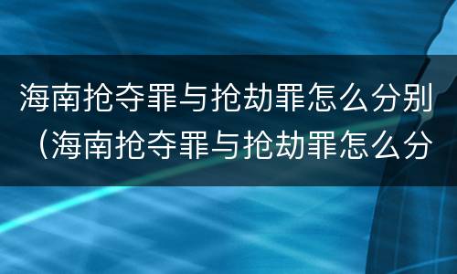 海南抢夺罪与抢劫罪怎么分别（海南抢夺罪与抢劫罪怎么分别的）
